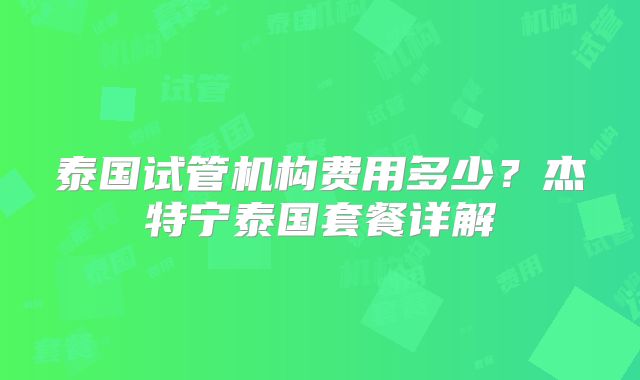 泰国试管机构费用多少？杰特宁泰国套餐详解