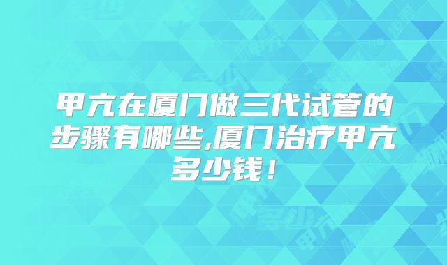 甲亢在厦门做三代试管的步骤有哪些,厦门治疗甲亢多少钱!