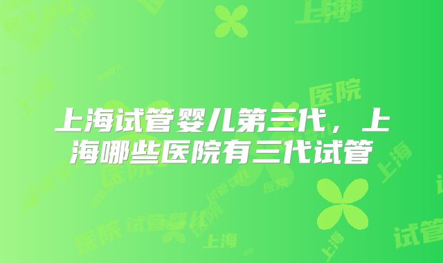 上海试管婴儿第三代，上海哪些医院有三代试管