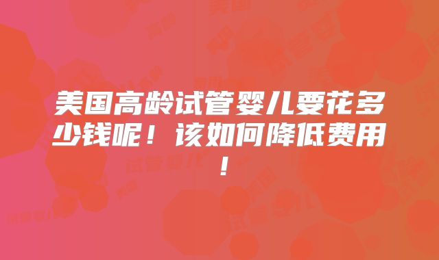 美国高龄试管婴儿要花多少钱呢!该如何降低费用!