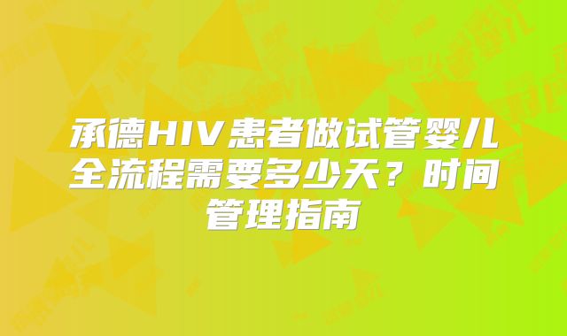 承德HIV患者做试管婴儿全流程需要多少天？时间管理指南