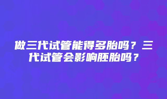 做三代试管能得多胎吗？三代试管会影响胚胎吗？