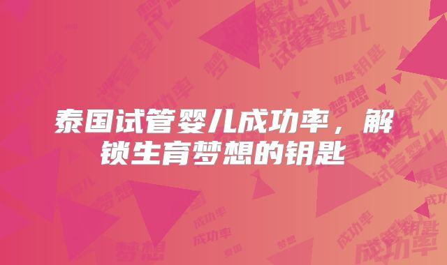 泰国试管婴儿成功率，解锁生育梦想的钥匙