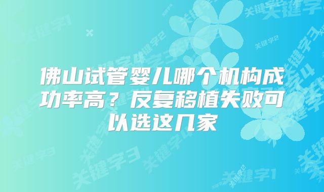 佛山试管婴儿哪个机构成功率高？反复移植失败可以选这几家