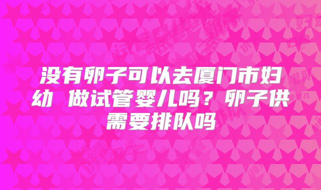 没有卵子可以去厦门市妇幼 做试管婴儿吗?卵子供需要排队吗
