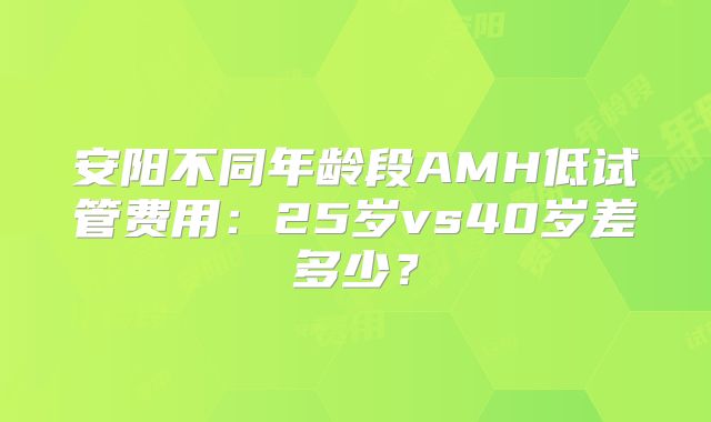 安阳不同年龄段AMH低试管费用：25岁vs40岁差多少？
