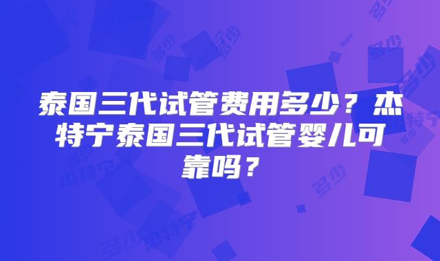 泰国三代试管费用多少？杰特宁泰国三代试管婴儿可靠吗？