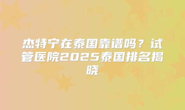 杰特宁在泰国靠谱吗？试管医院2025泰国排名揭晓