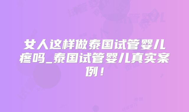 女人这样做泰国试管婴儿疼吗_泰国试管婴儿真实案例！