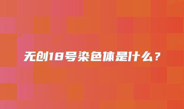 无创18号染色体是什么?