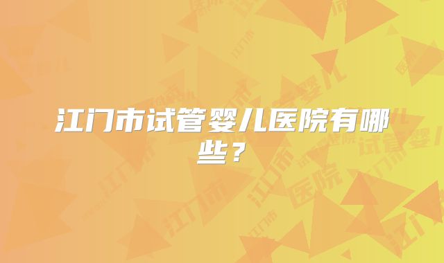 江门市试管婴儿医院有哪些？
