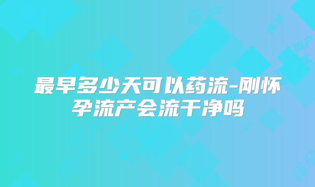 最早多少天可以药流-刚怀孕流产会流干净吗
