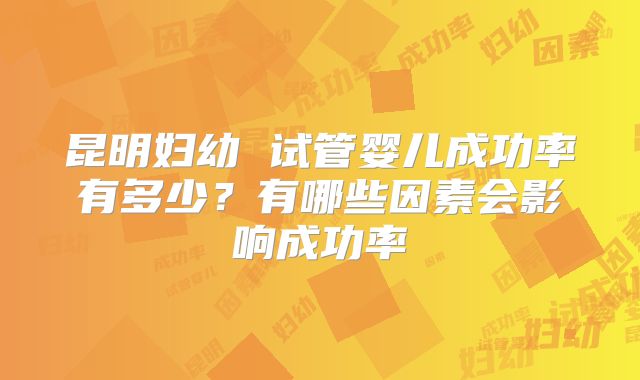 昆明妇幼 试管婴儿成功率有多少?有哪些因素会影响成功率