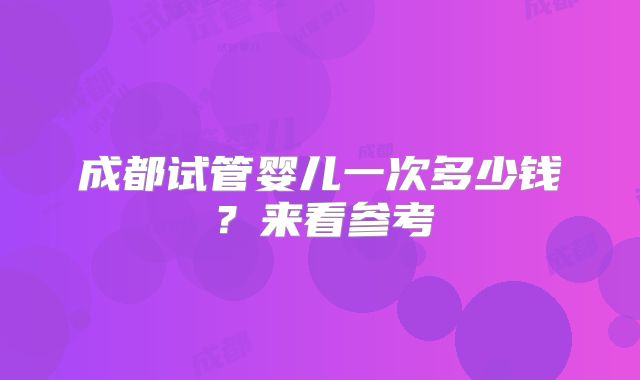 成都试管婴儿一次多少钱?来看参考
