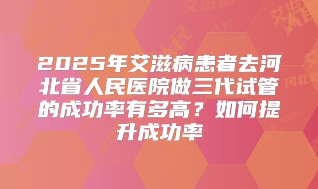 2025年艾滋病患者去河北省人民医院做三代试管的成功率有多高？如何提升成功率