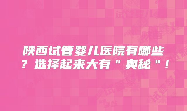 陕西试管婴儿医院有哪些？选择起来大有＂奥秘＂!