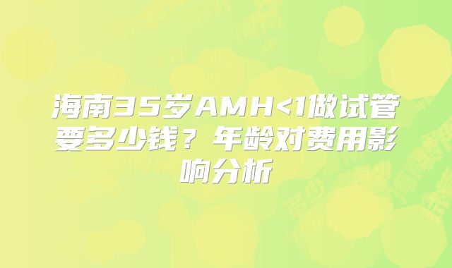 海南35岁AMH<1做试管要多少钱？年龄对费用影响分析