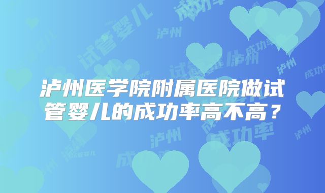 泸州医学院附属医院做试管婴儿的成功率高不高？