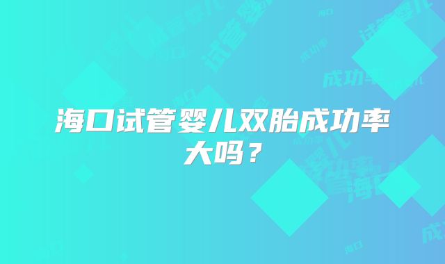 海口试管婴儿双胎成功率大吗？
