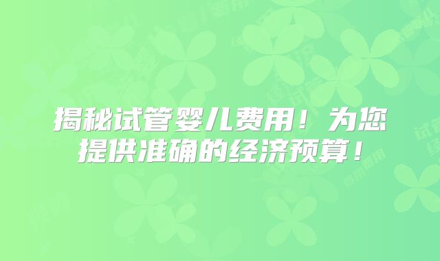 揭秘试管婴儿费用！为您提供准确的经济预算！