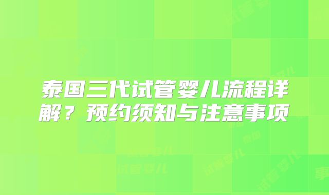 泰国三代试管婴儿流程详解?预约须知与注意事项