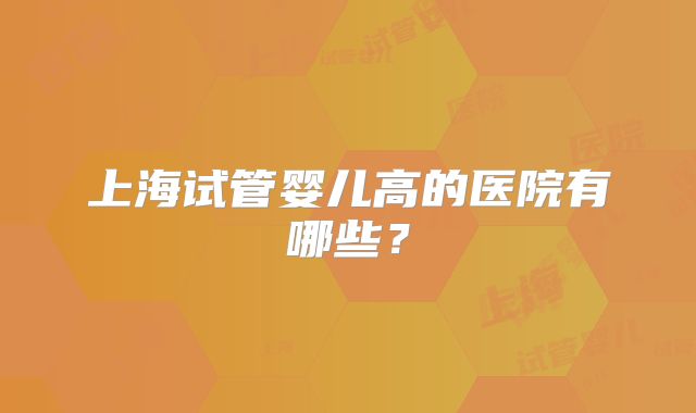 上海试管婴儿高的医院有哪些?