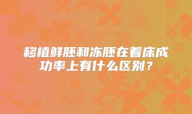 移植鲜胚和冻胚在着床成功率上有什么区别？
