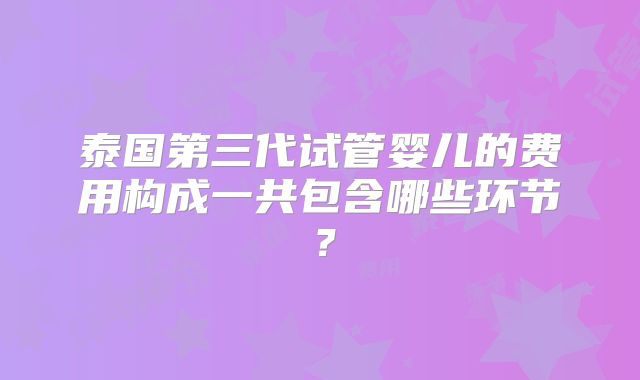 泰国第三代试管婴儿的费用构成一共包含哪些环节？