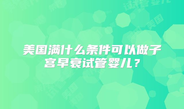 美国满什么条件可以做子宫早衰试管婴儿?