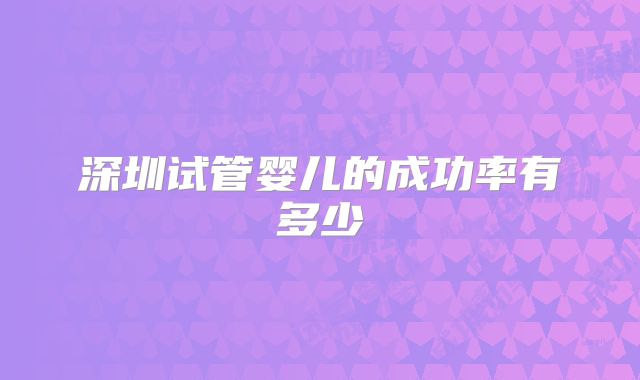 深圳试管婴儿的成功率有多少