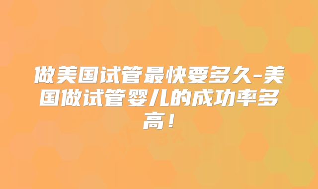 做美国试管最快要多久-美国做试管婴儿的成功率多高！