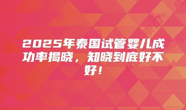 2025年泰国试管婴儿成功率揭晓，知晓到底好不好！