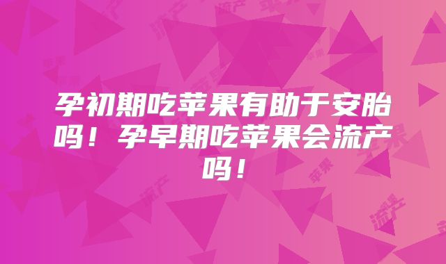 孕初期吃苹果有助于安胎吗！孕早期吃苹果会流产吗！
