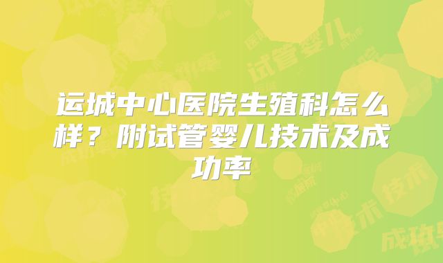 运城中心医院生殖科怎么样?附试管婴儿技术及成功率
