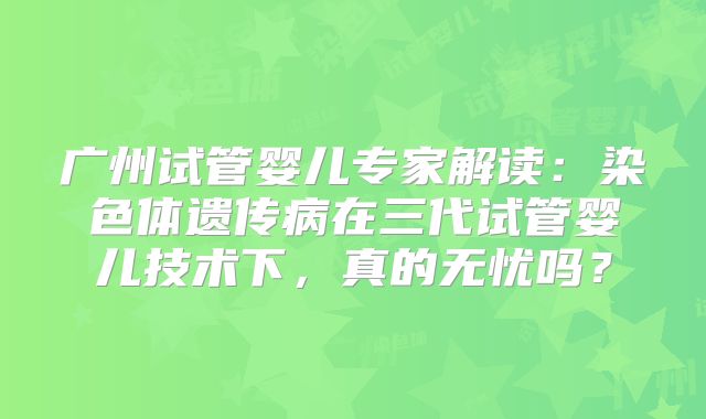 广州试管婴儿专家解读:染色体遗传病在三代试管婴儿技术下,真的无忧吗?