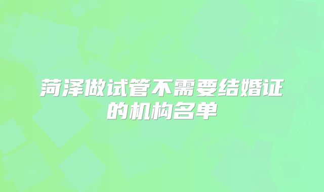 菏泽做试管不需要结婚证的机构名单