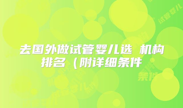 去国外做试管婴儿选�机构排名(附详细条件