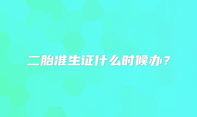 二胎准生证什么时候办？