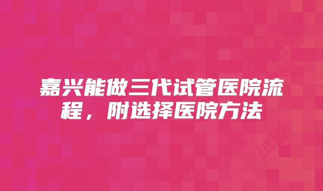 嘉兴能做三代试管医院流程,附选择医院方法