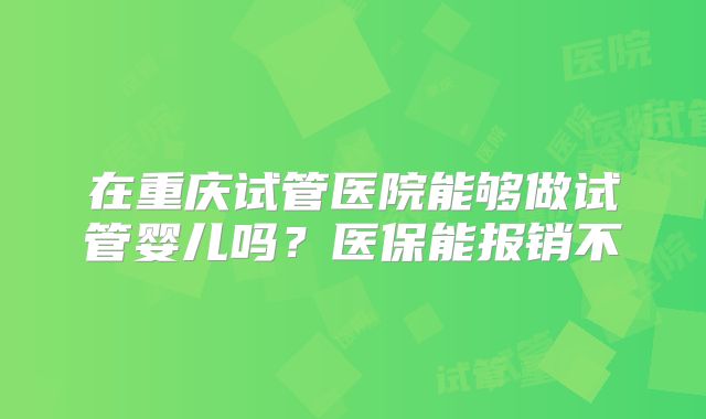 在重庆试管医院能够做试管婴儿吗?医保能报销不