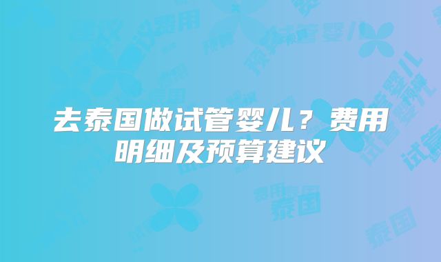 去泰国做试管婴儿?费用明细及预算建议