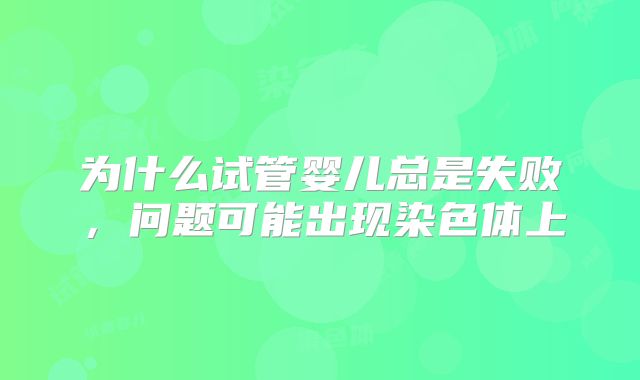 为什么试管婴儿总是失败,问题可能出现染色体上