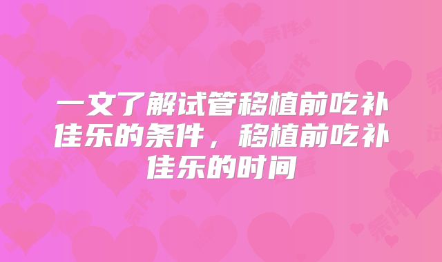 一文了解试管移植前吃补佳乐的条件,移植前吃补佳乐的时间