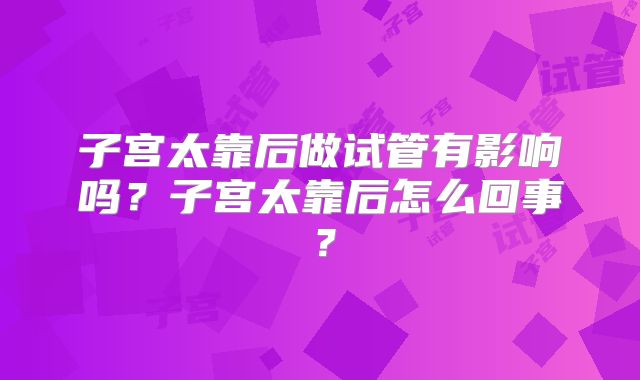 子宫太靠后做试管有影响吗?子宫太靠后怎么回事?