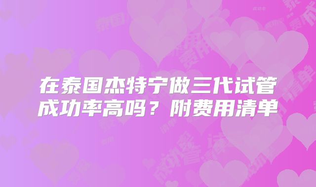在泰国杰特宁做三代试管成功率高吗？附费用清单