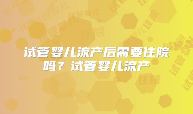 试管婴儿流产后需要住院吗?试管婴儿流产