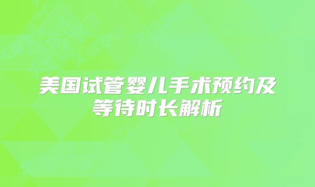 美国试管婴儿手术预约及等待时长解析