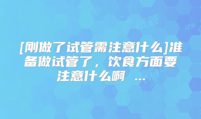 [刚做了试管需注意什么]准备做试管了，饮食方面要注意什么啊 ...