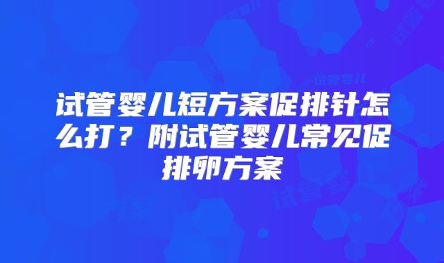 试管婴儿短方案促排针怎么打？附试管婴儿常见促排卵方案