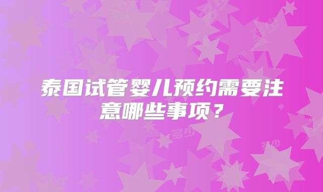 泰国试管婴儿预约需要注意哪些事项?